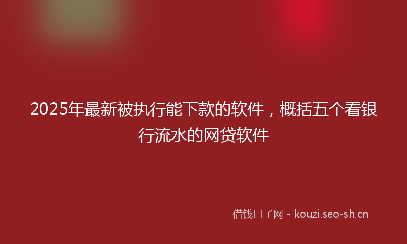 2025年最新被执行能下款的软件，概括五个看银行流水的网贷软件