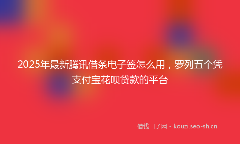 2025年最新腾讯借条电子签怎么用，罗列五个凭支付宝花呗贷款的平台