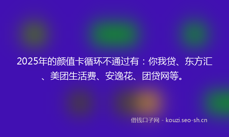 2025年的颜值卡循环不通过有：你我贷、东方汇、美团生活费、安逸花、团贷网等。