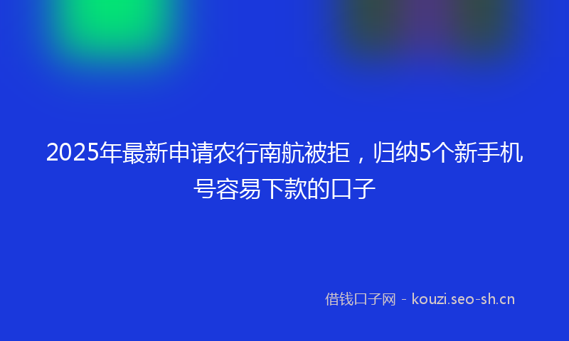 2025年最新申请农行南航被拒，归纳5个新手机号容易下款的口子