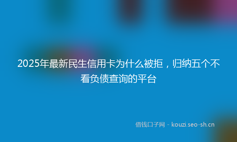 2025年最新民生信用卡为什么被拒，归纳五个不看负债查询的平台