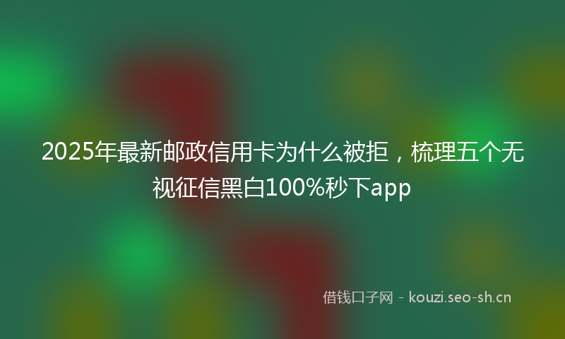 2025年最新邮政信用卡为什么被拒，梳理五个无视征信黑白100%秒下app