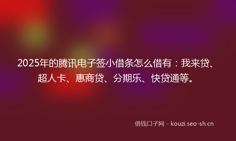 2025年的腾讯电子签小借条怎么借有:我来贷、超人卡、惠商贷、分期乐、快贷通等。