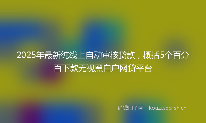 2025年最新纯线上自动审核贷款，概括5个百分百下款无视黑白户网贷平台
