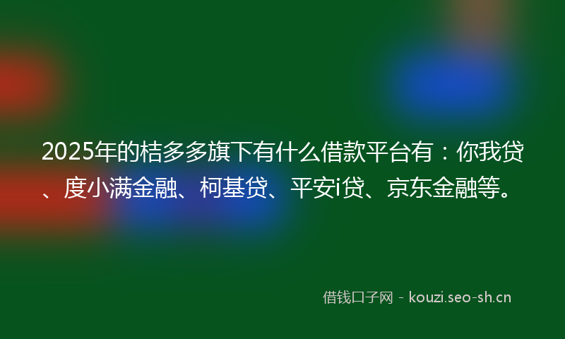 2025年的桔多多旗下有什么借款平台有：你我贷、度小满金融、柯基贷、平安i贷、京东金融等。