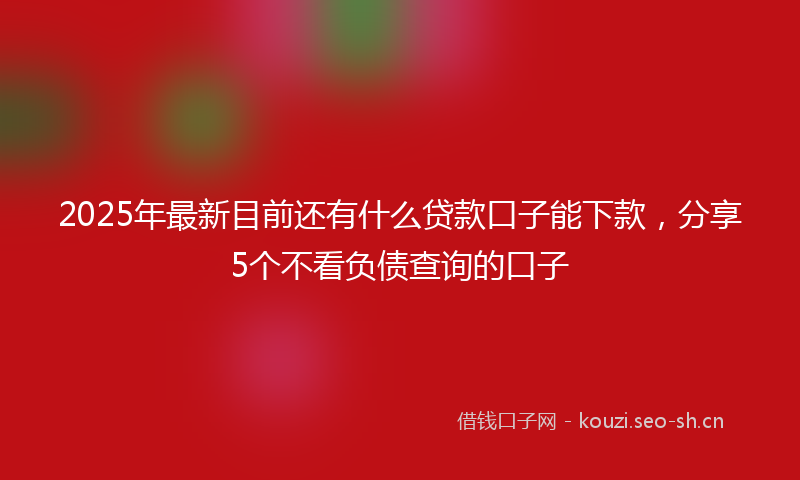 2025年最新目前还有什么贷款口子能下款，分享5个不看负债查询的口子