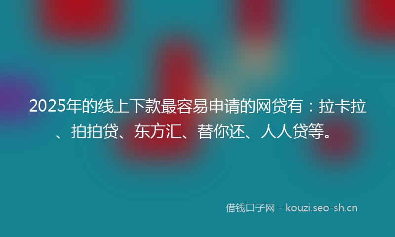 2025年的线上下款最容易申请的网贷有：拉卡拉、拍拍贷、东方汇、替你还、人人贷等。