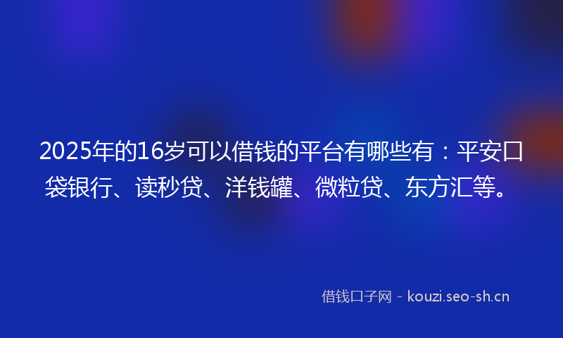 2025年的16岁可以借钱的平台有哪些有：平安口袋银行、读秒贷、洋钱罐、微粒贷、东方汇等。