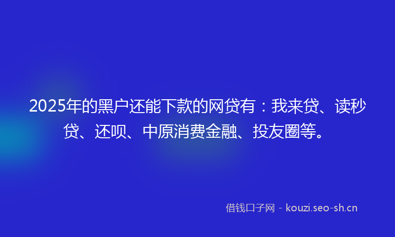 2025年的黑户还能下款的网贷有：我来贷、读秒贷、还呗、中原消费金融、投友圈等。