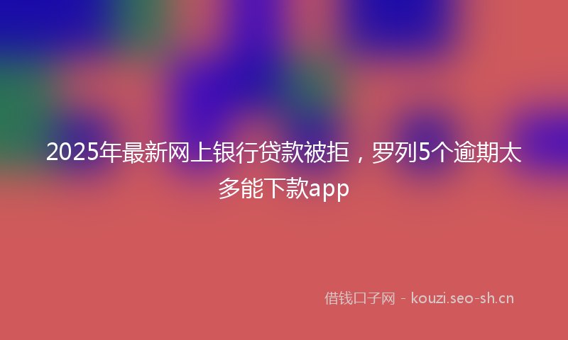 2025年最新网上银行贷款被拒，罗列5个逾期太多能下款app