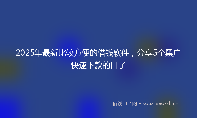 2025年最新比较方便的借钱软件，分享5个黑户快速下款的口子