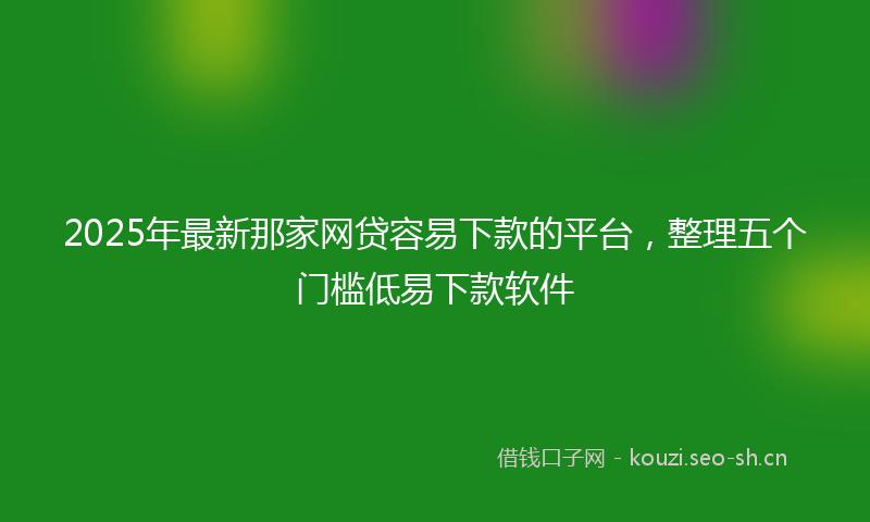 2025年最新那家网贷容易下款的平台，整理五个门槛低易下款软件