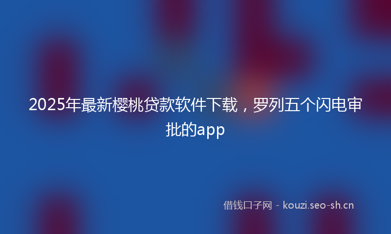2025年最新樱桃贷款软件下载，罗列五个闪电审批的app