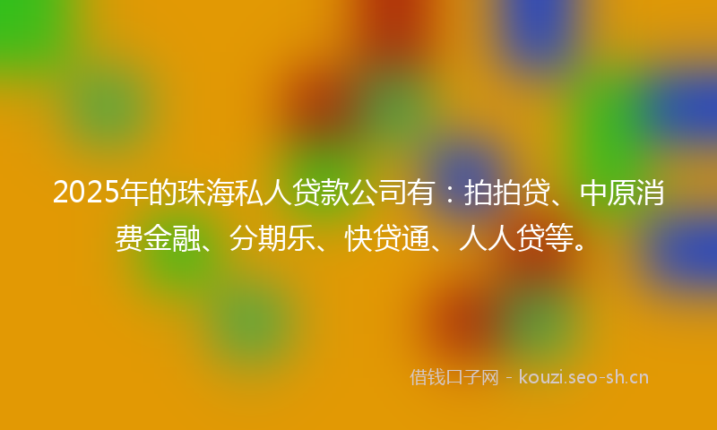 2025年的珠海私人贷款公司有：拍拍贷、中原消费金融、分期乐、快贷通、人人贷等。