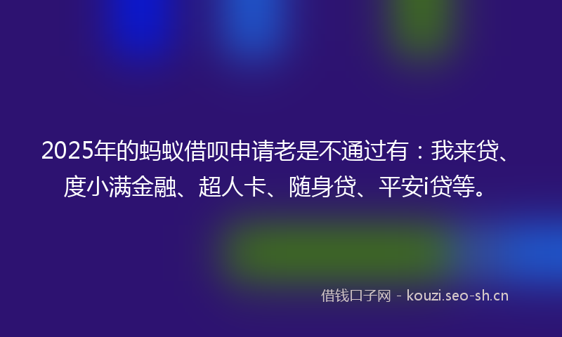2025年的蚂蚁借呗申请老是不通过有：我来贷、度小满金融、超人卡、随身贷、平安i贷等。