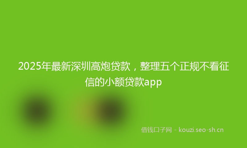 2025年最新深圳高炮贷款，整理五个正规不看征信的小额贷款app