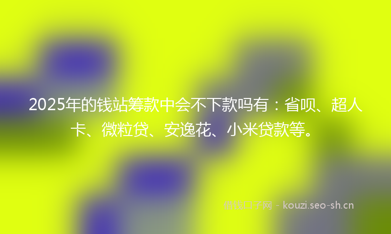 2025年的钱站筹款中会不下款吗有：省呗、超人卡、微粒贷、安逸花、小米贷款等。