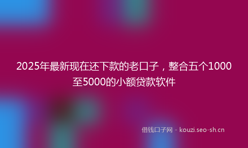 2025年最新现在还下款的老口子，整合五个1000至5000的小额贷款软件