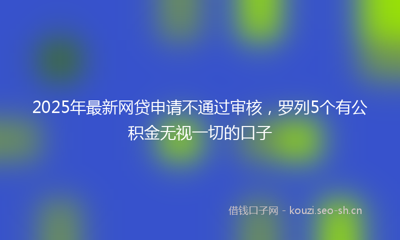 2025年最新网贷申请不通过审核，罗列5个有公积金无视一切的口子