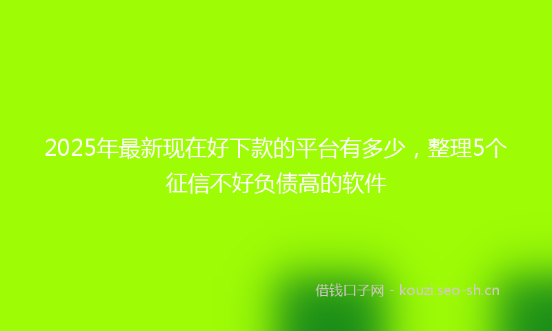 2025年最新现在好下款的平台有多少，整理5个征信不好负债高的软件