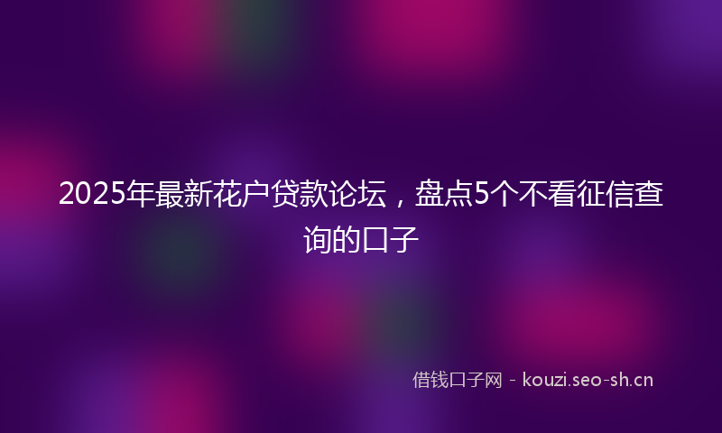 2025年最新花户贷款论坛，盘点5个不看征信查询的口子