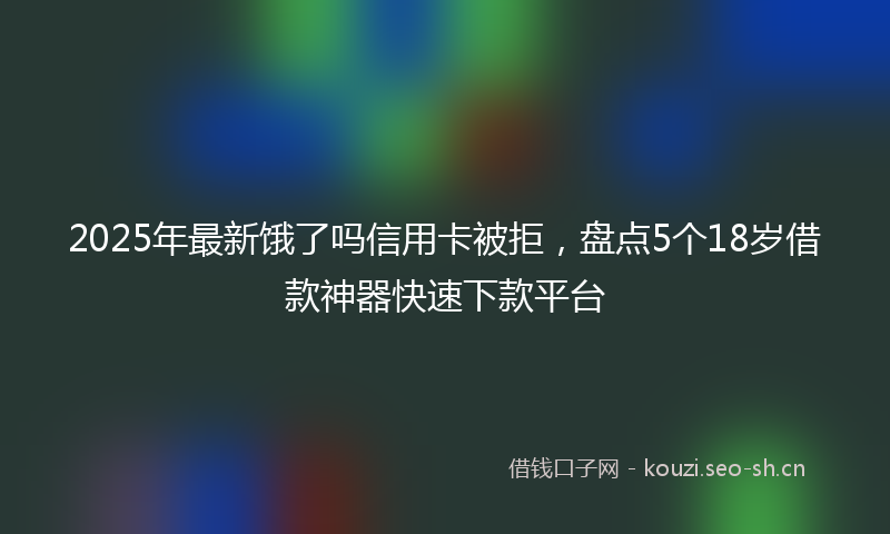 2025年最新饿了吗信用卡被拒，盘点5个18岁借款神器快速下款平台