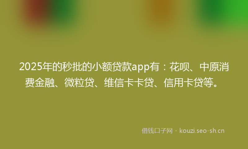 2025年的秒批的小额贷款app有：花呗、中原消费金融、微粒贷、维信卡卡贷、信用卡贷等。