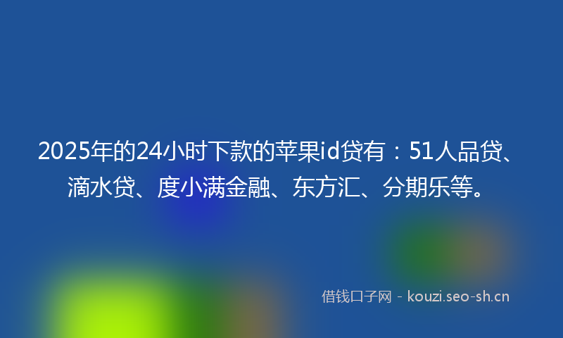 2025年的24小时下款的苹果id贷有：51人品贷、滴水贷、度小满金融、东方汇、分期乐等。