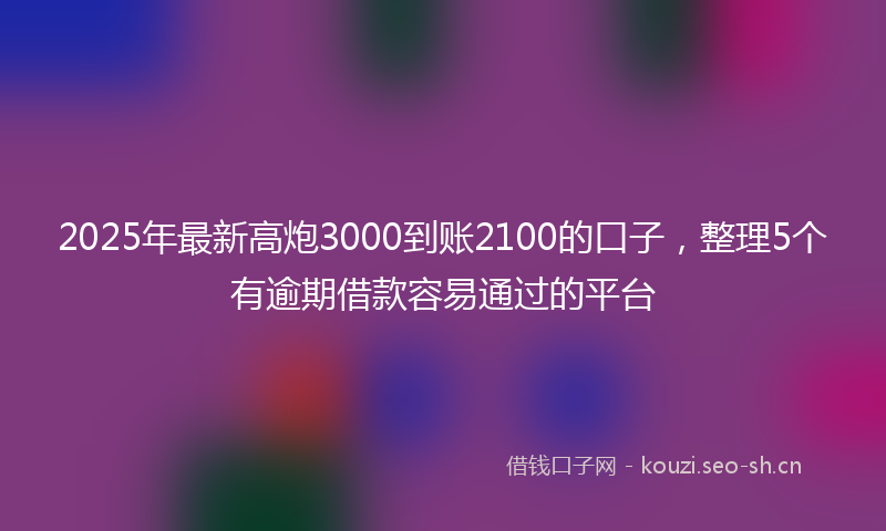 2025年最新高炮3000到账2100的口子，整理5个有逾期借款容易通过的平台