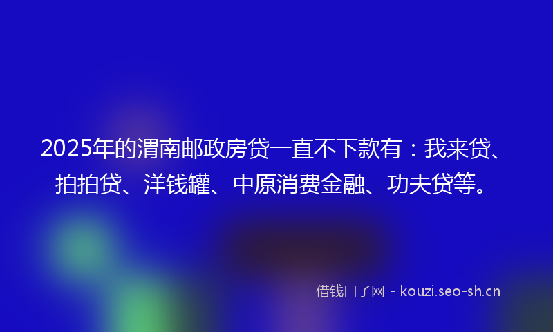 2025年的渭南邮政房贷一直不下款有：我来贷、拍拍贷、洋钱罐、中原消费金融、功夫贷等。