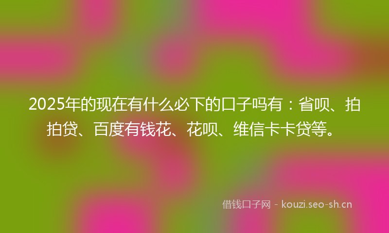 2025年的现在有什么必下的口子吗有：省呗、拍拍贷、百度有钱花、花呗、维信卡卡贷等。