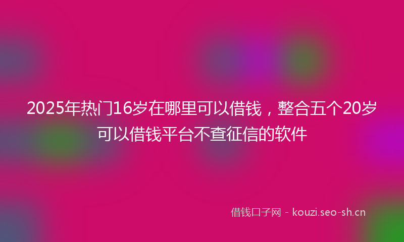 2025年热门16岁在哪里可以借钱，整合五个20岁可以借钱平台不查征信的软件