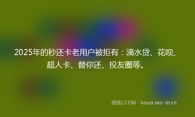 2025年的秒还卡老用户被拒有：滴水贷、花呗、超人卡、替你还、投友圈等。