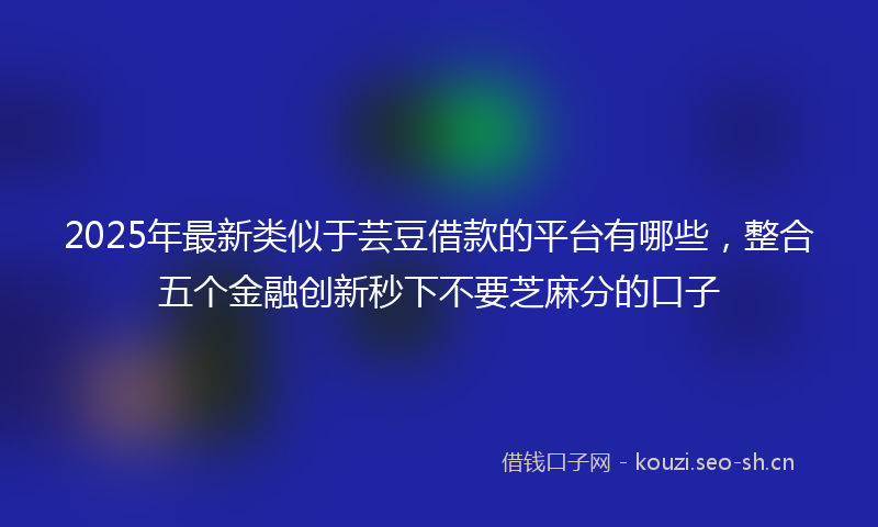 2025年最新类似于芸豆借款的平台有哪些，整合五个金融创新秒下不要芝麻分的口子