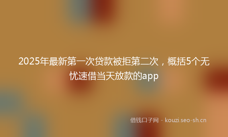 2025年最新第一次贷款被拒第二次，概括5个无忧速借当天放款的app