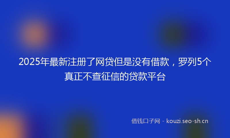 2025年最新注册了网贷但是没有借款，罗列5个真正不查征信的贷款平台