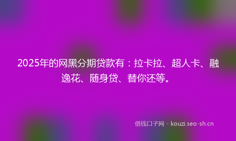2025年的网黑分期贷款有：拉卡拉、超人卡、融逸花、随身贷、替你还等。