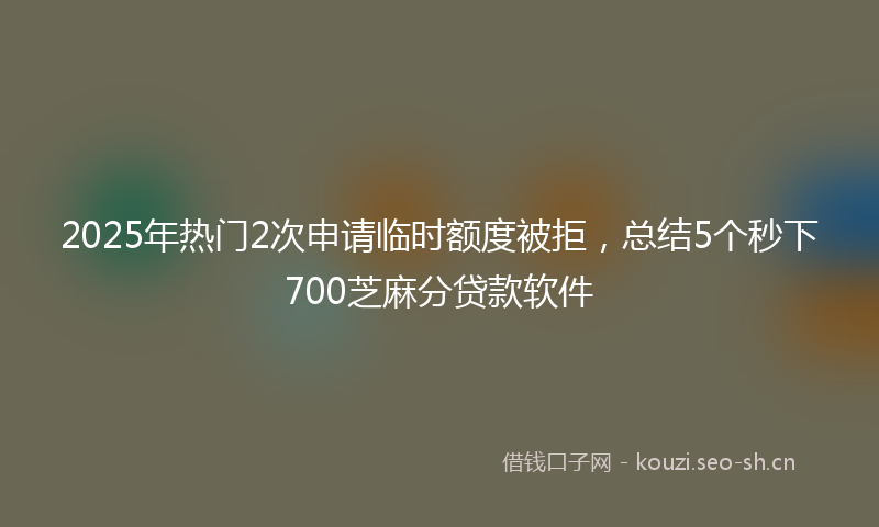 2025年热门2次申请临时额度被拒，总结5个秒下700芝麻分贷款软件
