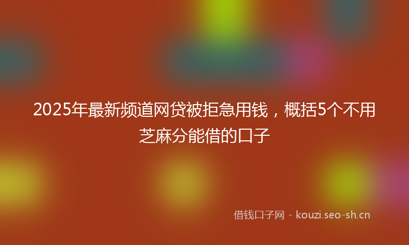2025年最新频道网贷被拒急用钱，概括5个不用芝麻分能借的口子