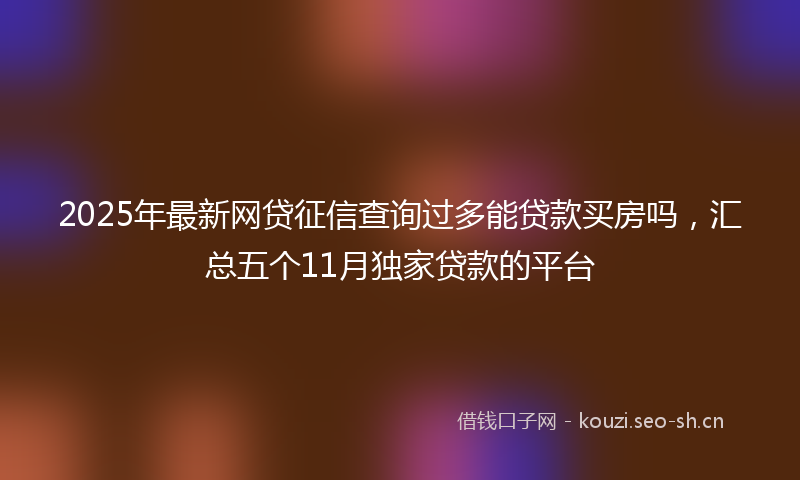 2025年最新网贷征信查询过多能贷款买房吗，汇总五个11月独家贷款的平台