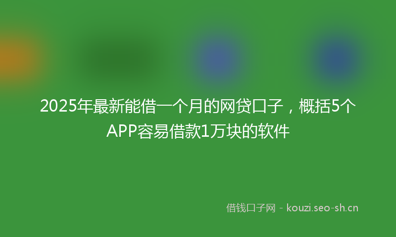 2025年最新能借一个月的网贷口子，概括5个APP容易借款1万块的软件