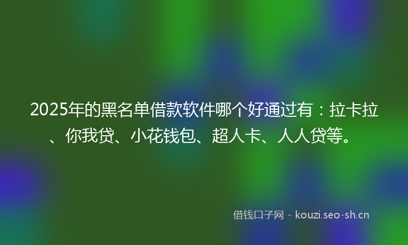 2025年的黑名单借款软件哪个好通过有：拉卡拉、你我贷、小花钱包、超人卡、人人贷等。