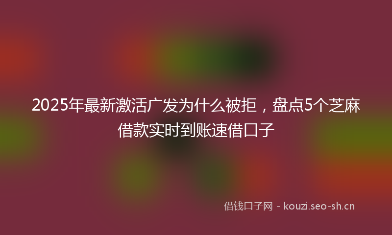 2025年最新激活广发为什么被拒，盘点5个芝麻借款实时到账速借口子