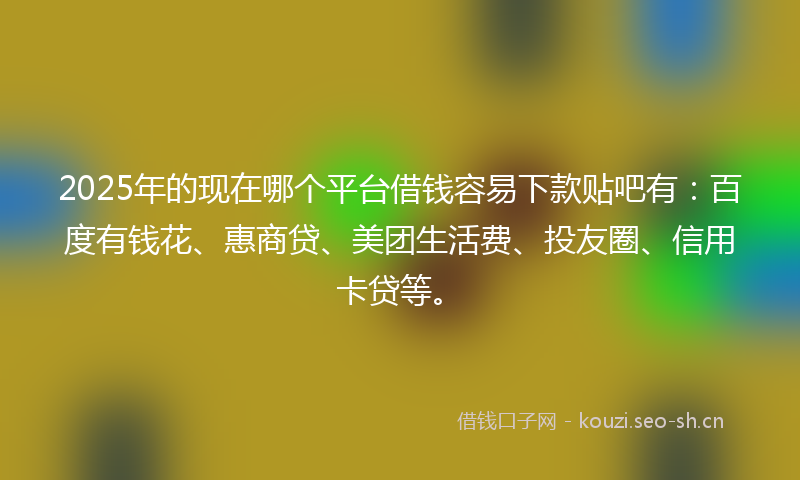 2025年的现在哪个平台借钱容易下款贴吧有：百度有钱花、惠商贷、美团生活费、投友圈、信用卡贷等。