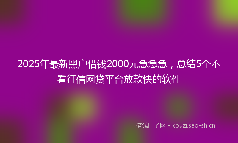 2025年最新黑户借钱2000元急急急，总结5个不看征信网贷平台放款快的软件