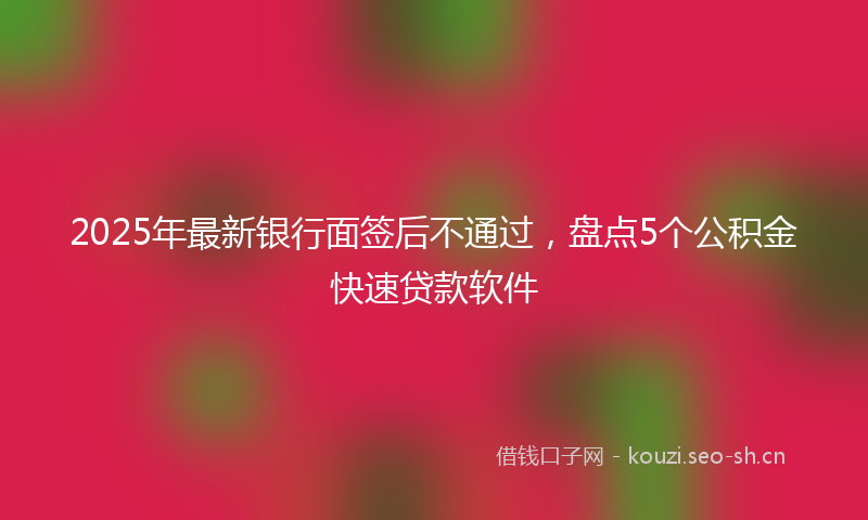 2025年最新银行面签后不通过，盘点5个公积金快速贷款软件