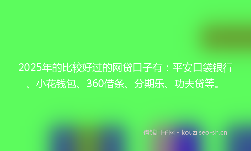 2025年的比较好过的网贷口子有：平安口袋银行、小花钱包、360借条、分期乐、功夫贷等。