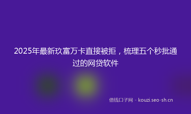 2025年最新玖富万卡直接被拒，梳理五个秒批通过的网贷软件