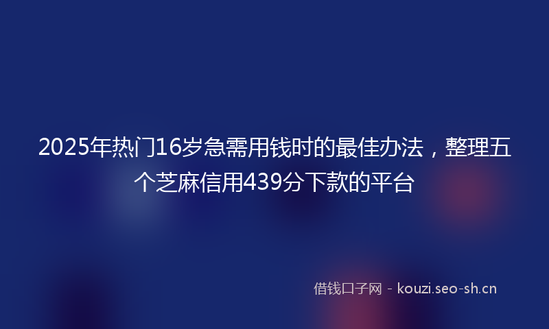 2025年热门16岁急需用钱时的最佳办法，整理五个芝麻信用439分下款的平台