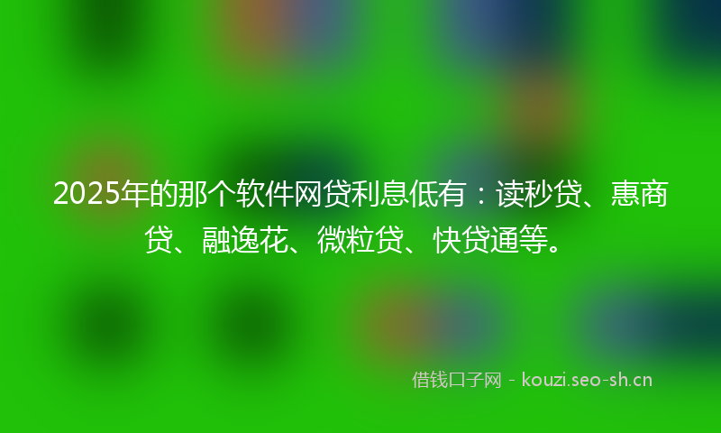 2025年的那个软件网贷利息低有：读秒贷、惠商贷、融逸花、微粒贷、快贷通等。